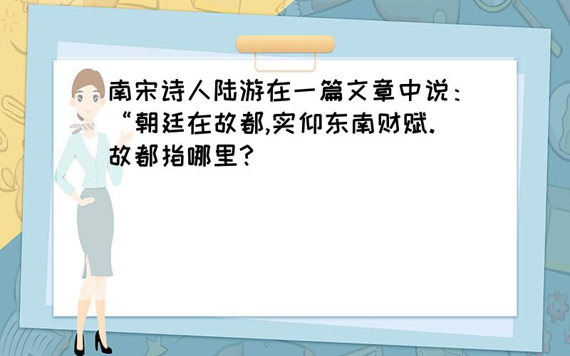 南宋诗人陆游在一篇文章中说：“朝廷在故都,实仰东南财赋.故都指哪里?