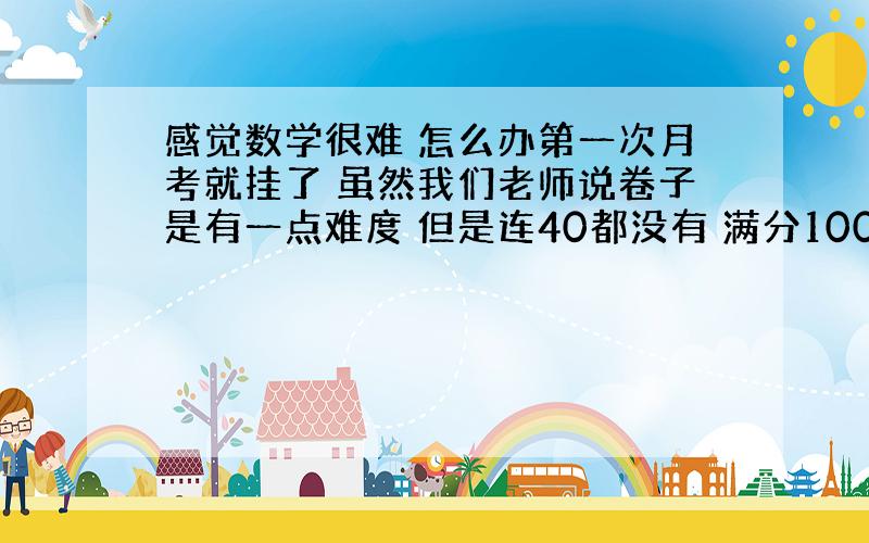 感觉数学很难 怎么办第一次月考就挂了 虽然我们老师说卷子是有一点难度 但是连40都没有 满分100上课感觉有点反应不过来