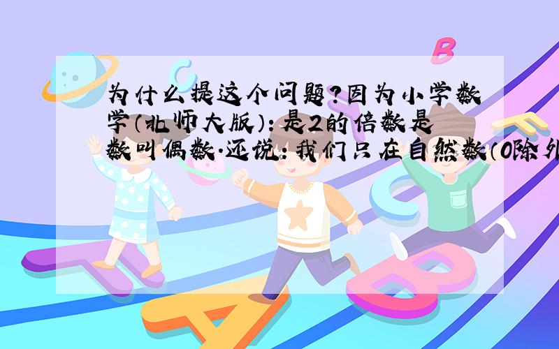 为什么提这个问题?因为小学数学（北师大版）：是2的倍数是数叫偶数.还说：我们只在自然数（0除外）范围内研究倍数和因数.这