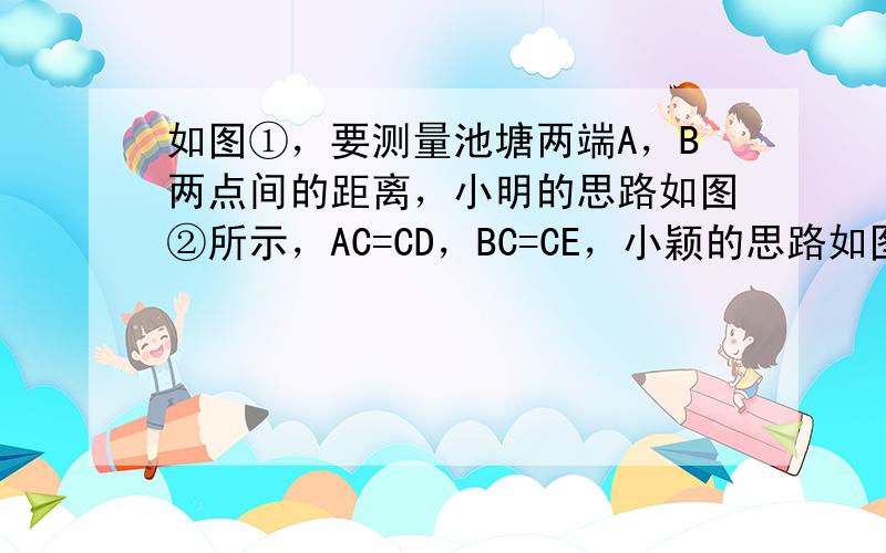 如图①，要测量池塘两端A，B两点间的距离，小明的思路如图②所示，AC=CD，BC=CE，小颖的思路如图③所示，AC=CD