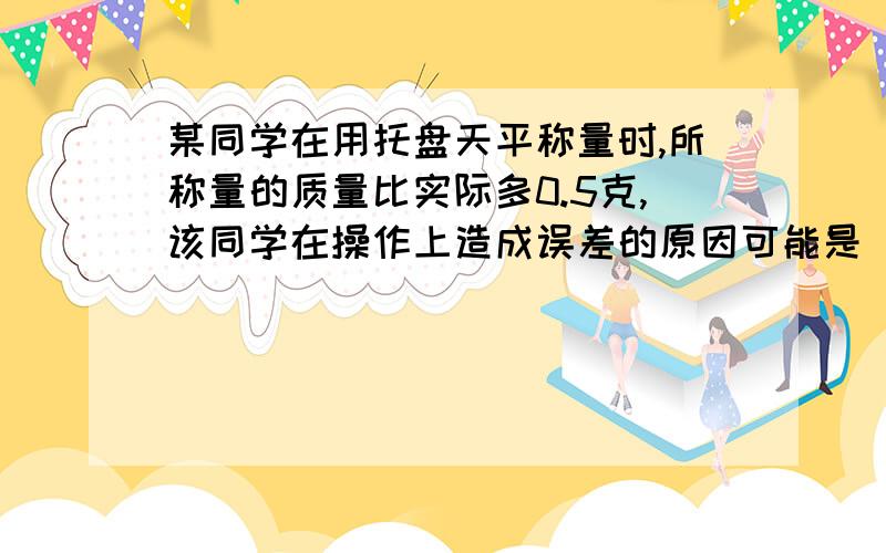 某同学在用托盘天平称量时,所称量的质量比实际多0.5克,该同学在操作上造成误差的原因可能是