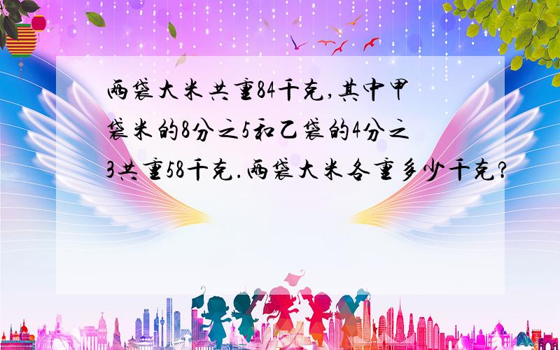 两袋大米共重84千克,其中甲袋米的8分之5和乙袋的4分之3共重58千克.两袋大米各重多少千克?