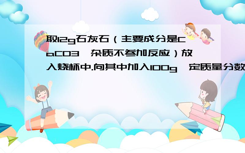 取12g石灰石（主要成分是CaCO3,杂质不参加反应）放入烧杯中.向其中加入100g一定质量分数的稀盐酸,二者好好完全反