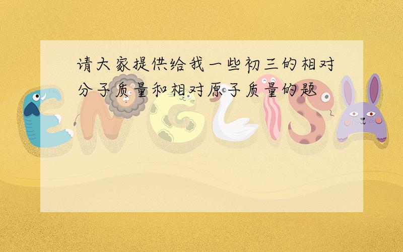 请大家提供给我一些初三的相对分子质量和相对原子质量的题