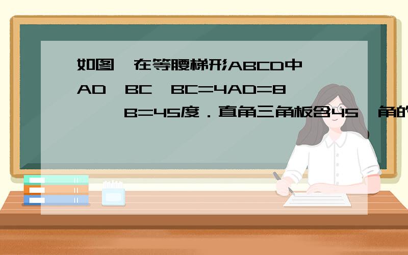 如图,在等腰梯形ABCD中,AD∥BC,BC=4AD=8 ,∠B=45度．直角三角板含45°角的顶点E在边BC上移动,一