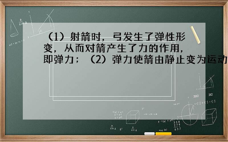 （1）射箭时，弓发生了弹性形变，从而对箭产生了力的作用，即弹力；（2）弹力使箭由静止变为运动，说明箭的运动状态