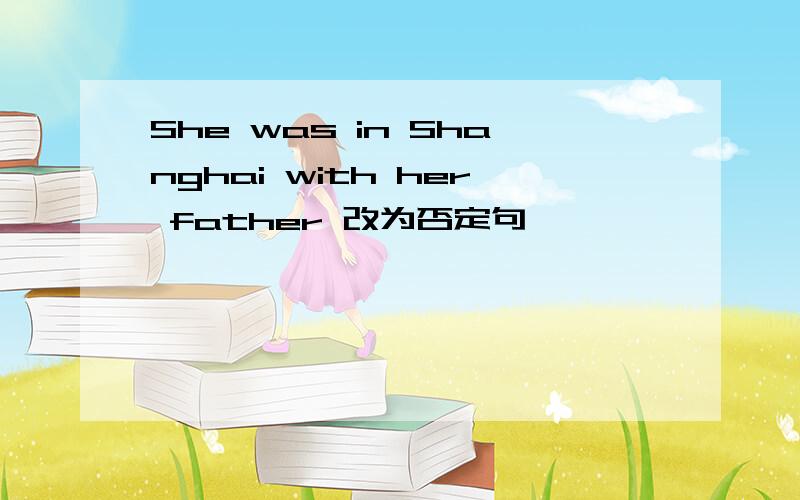 She was in Shanghai with her father 改为否定句