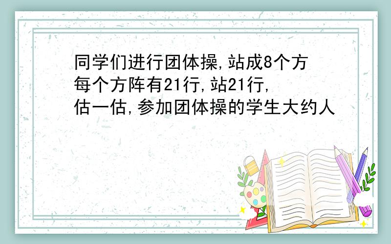 同学们进行团体操,站成8个方每个方阵有21行,站21行,估一估,参加团体操的学生大约人