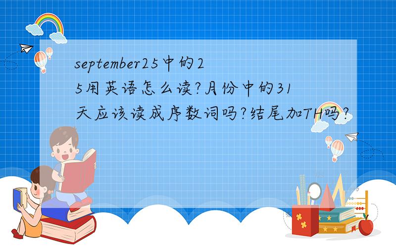 september25中的25用英语怎么读?月份中的31天应该读成序数词吗?结尾加TH吗?