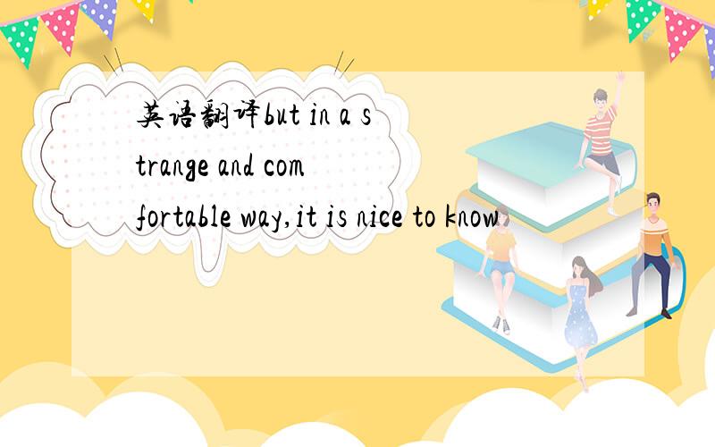 英语翻译but in a strange and comfortable way,it is nice to know