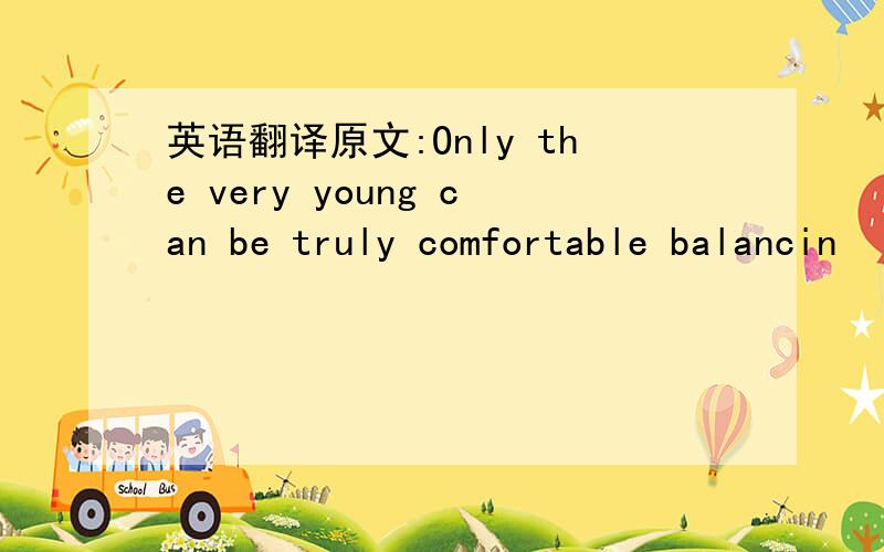 英语翻译原文:Only the very young can be truly comfortable balancin