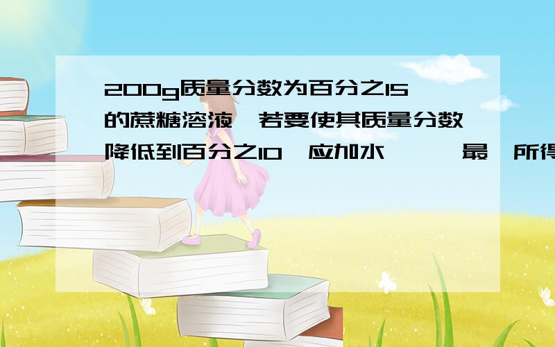 200g质量分数为百分之15的蔗糖溶液,若要使其质量分数降低到百分之10,应加水——,最後所得溶液中溶质质量