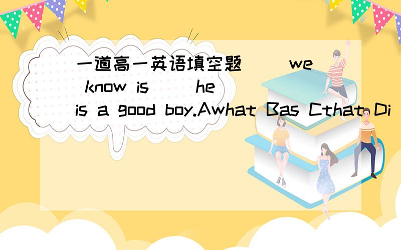 一道高一英语填空题[ ]we know is[ ]he is a good boy.Awhat Bas Cthat Di