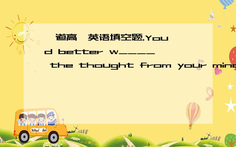 一道高一英语填空题.You'd better w____ the thought from your mind.