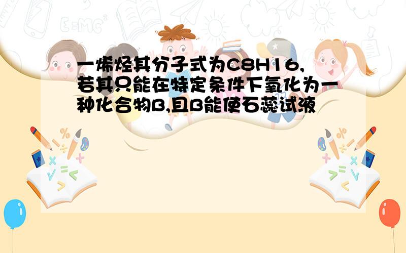 一烯烃其分子式为C8H16,若其只能在特定条件下氧化为一种化合物B,且B能使石蕊试液