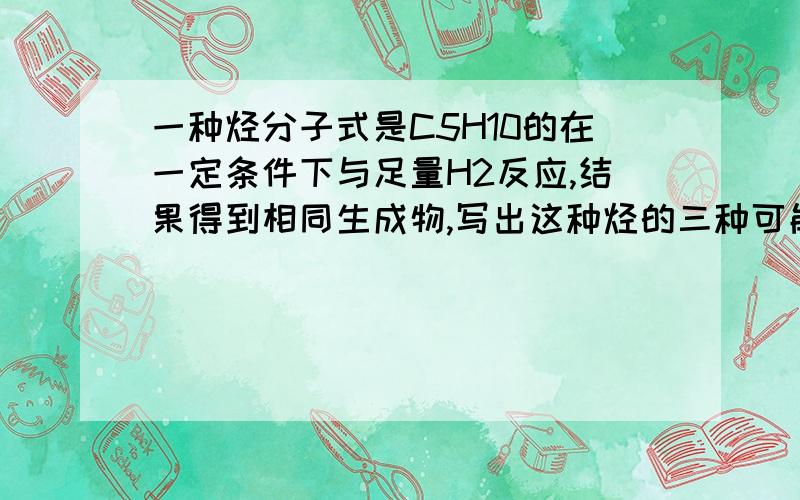 一种烃分子式是C5H10的在一定条件下与足量H2反应,结果得到相同生成物,写出这种烃的三种可能的结构简式并命名