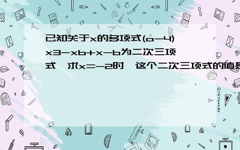 已知关于x的多项式(a-4)x3-xb+x-b为二次三项式,求x=-2时,这个二次三项式的值是多少?