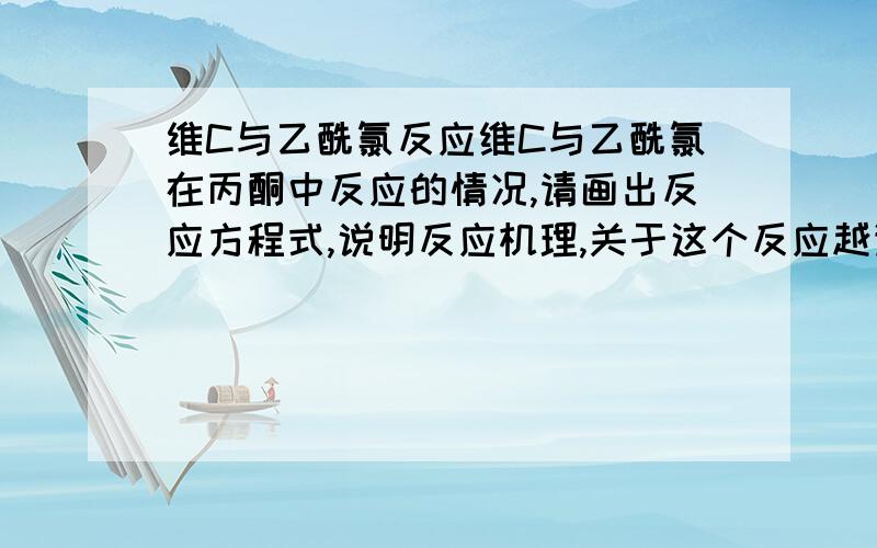 维C与乙酰氯反应维C与乙酰氯在丙酮中反应的情况,请画出反应方程式,说明反应机理,关于这个反应越详细越好