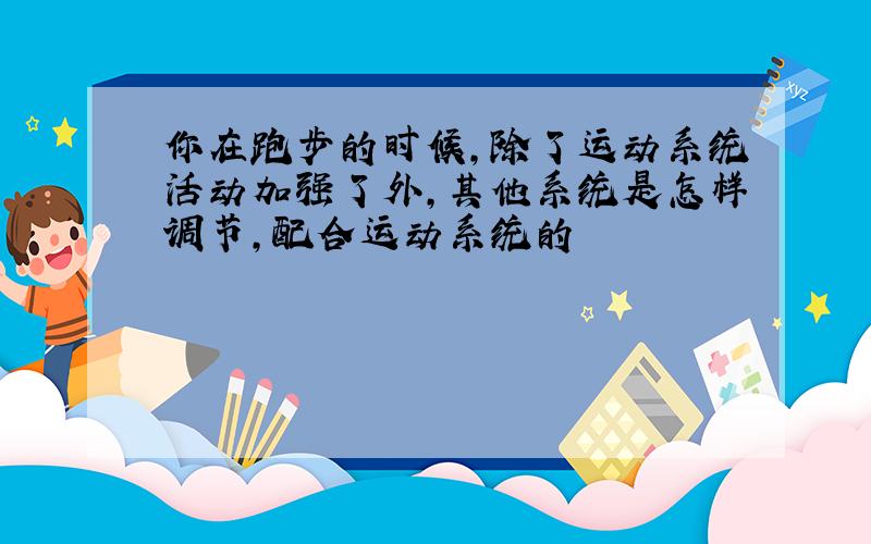 你在跑步的时候,除了运动系统活动加强了外,其他系统是怎样调节,配合运动系统的