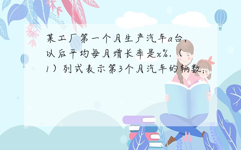 某工厂第一个月生产汽车a台,以后平均每月增长率是x%.（1）列式表示第3个月汽车的辆数；