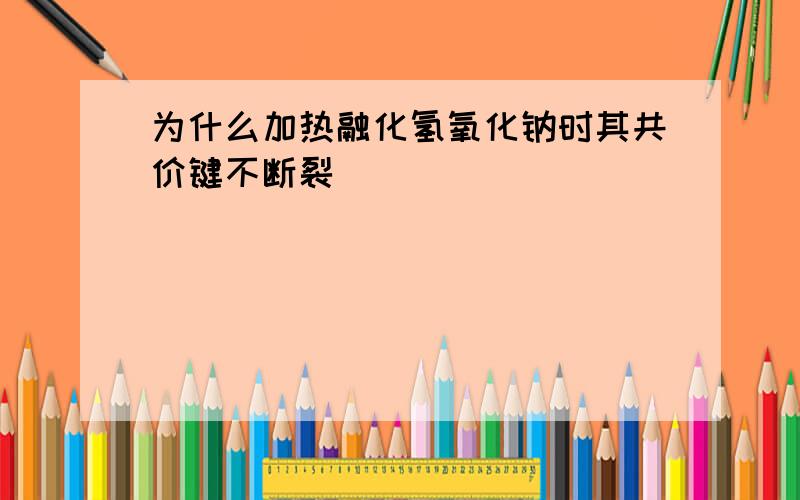 为什么加热融化氢氧化钠时其共价键不断裂