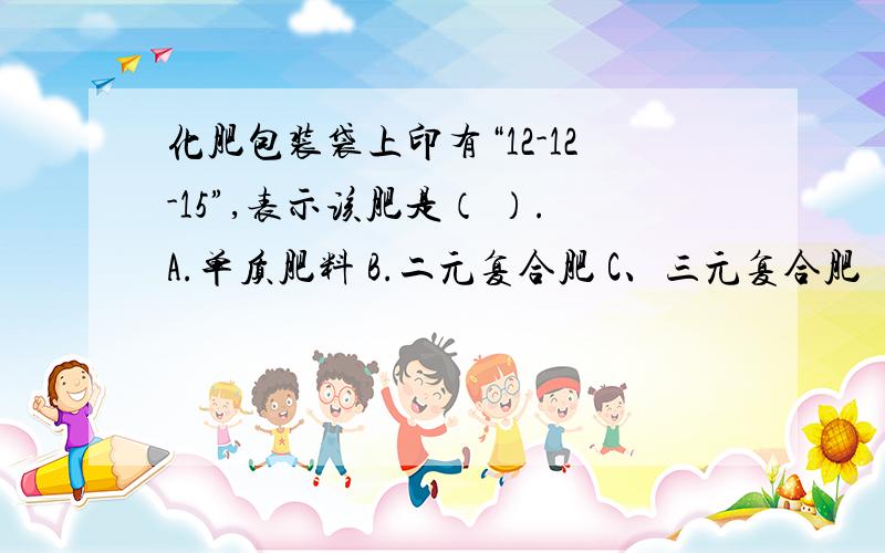 化肥包装袋上印有“12-12-15”,表示该肥是（ ）.A.单质肥料 B.二元复合肥 C、三元复合肥