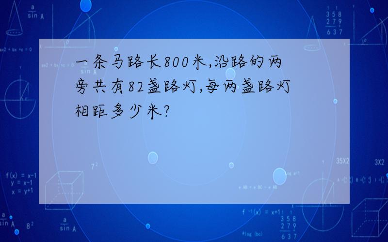 一条马路长800米,沿路的两旁共有82盏路灯,每两盏路灯相距多少米?