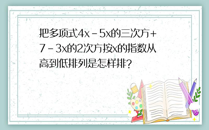 把多项式4x-5x的三次方+7-3x的2次方按x的指数从高到低排列是怎样排?