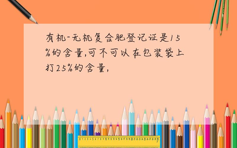 有机-无机复合肥登记证是15%的含量,可不可以在包装袋上打25%的含量,