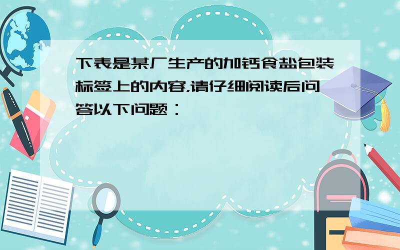 下表是某厂生产的加钙食盐包装标签上的内容，请仔细阅读后问答以下问题：