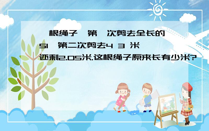 一根绳子,第一次剪去全长的 51,第二次剪去4 3 米,还剩2.05米.这根绳子原来长有少米?