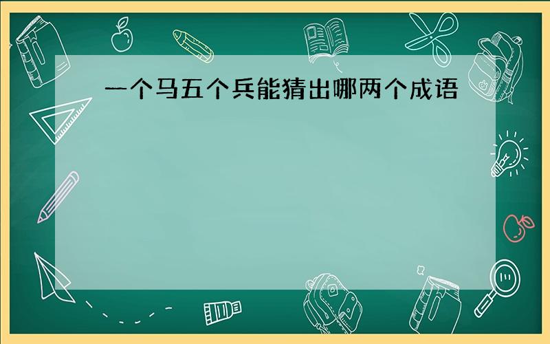 一个马五个兵能猜出哪两个成语