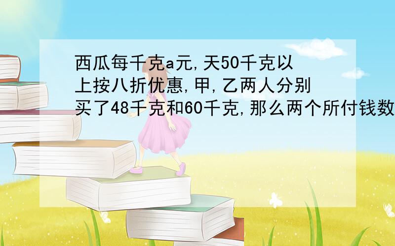 西瓜每千克a元,天50千克以上按八折优惠,甲,乙两人分别买了48千克和60千克,那么两个所付钱数相差多少元?(用方程解)