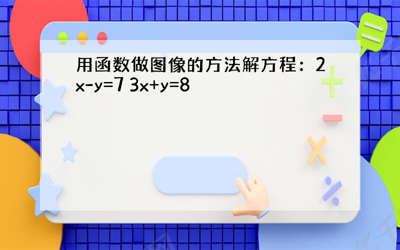 用函数做图像的方法解方程：2x-y=7 3x+y=8