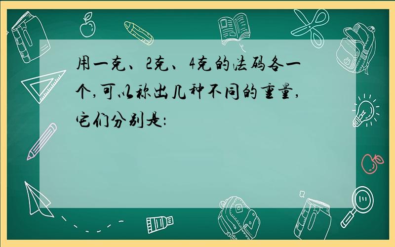 用一克、2克、4克的法码各一个,可以称出几种不同的重量,它们分别是：