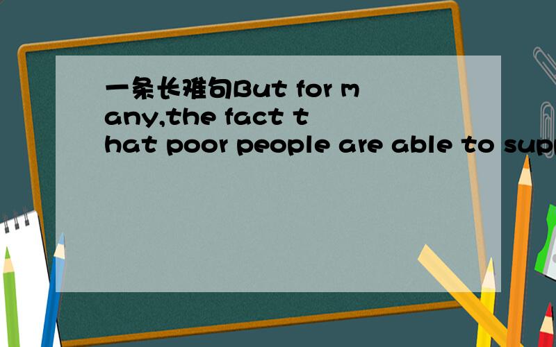 一条长难句But for many,the fact that poor people are able to supp