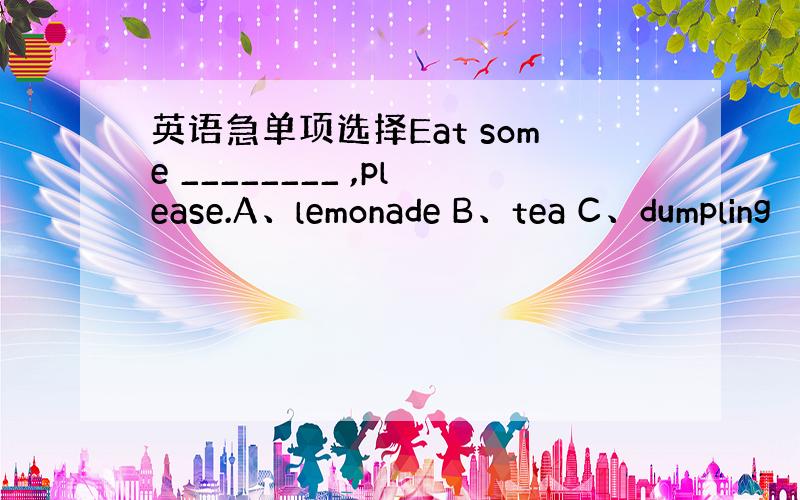 英语急单项选择Eat some ________ ,please.A、lemonade B、tea C、dumpling