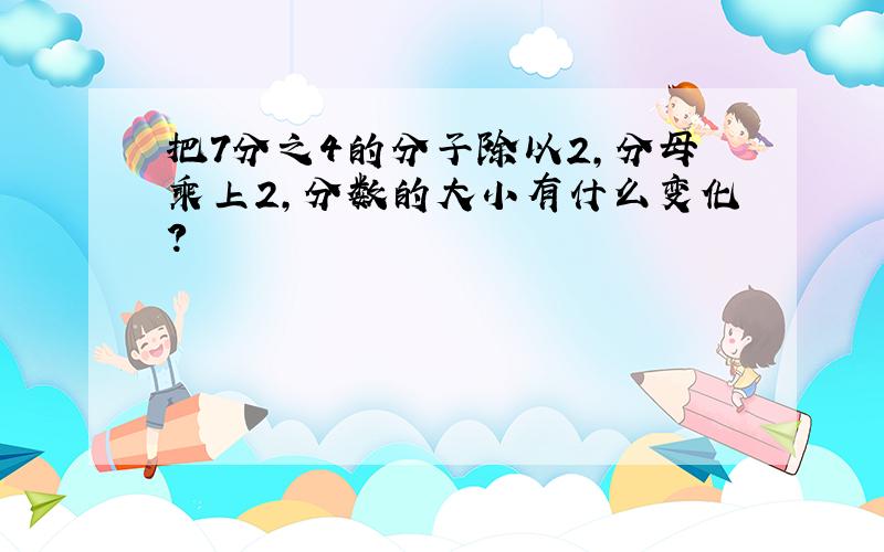 把7分之4的分子除以2,分母乘上2,分数的大小有什么变化?