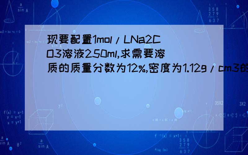 现要配置1mol/LNa2CO3溶液250ml,求需要溶质的质量分数为12%,密度为1.12g/cm3的Na2CO3溶液