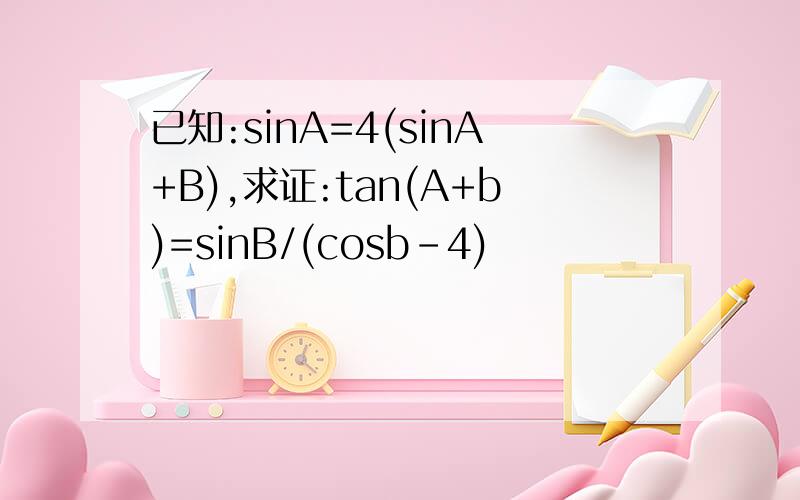 已知:sinA=4(sinA+B),求证:tan(A+b)=sinB/(cosb-4)