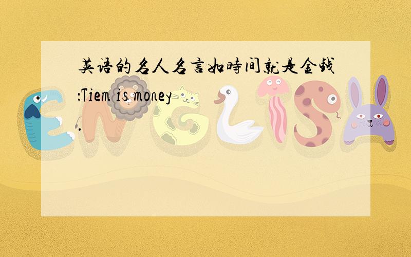 英语的名人名言如时间就是金钱：Tiem is money.