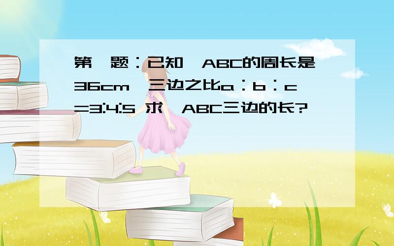 第一题：已知△ABC的周长是36cm,三边之比a：b：c=3:4:5 求△ABC三边的长?