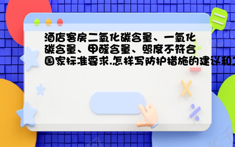 酒店客房二氧化碳含量、一氧化碳含量、甲醛含量、照度不符合国家标准要求.怎样写防护措施的建议和卫生技