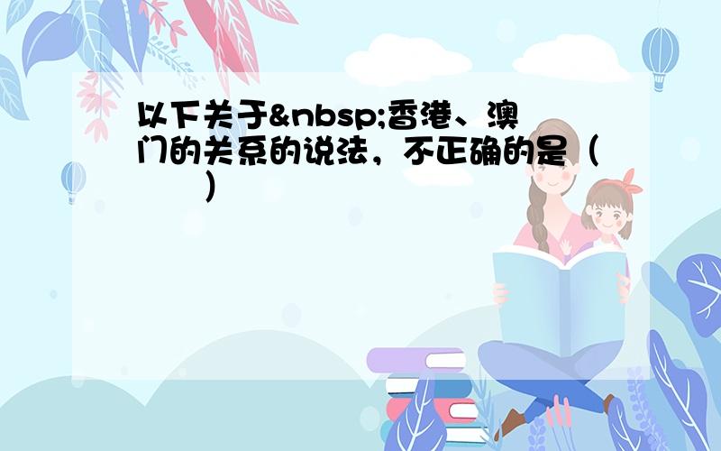 以下关于 香港、澳门的关系的说法，不正确的是（　　）