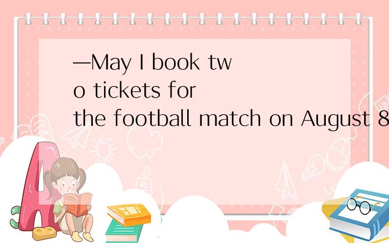 —May I book two tickets for the football match on August 8 ?