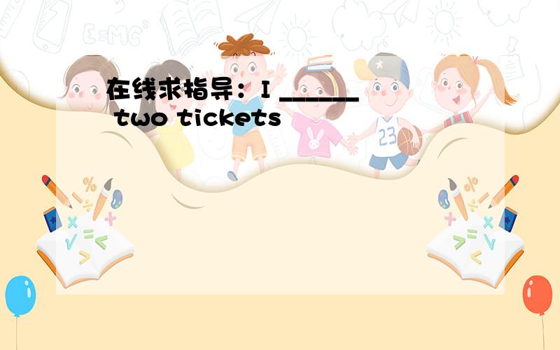 在线求指导：I ______ two tickets