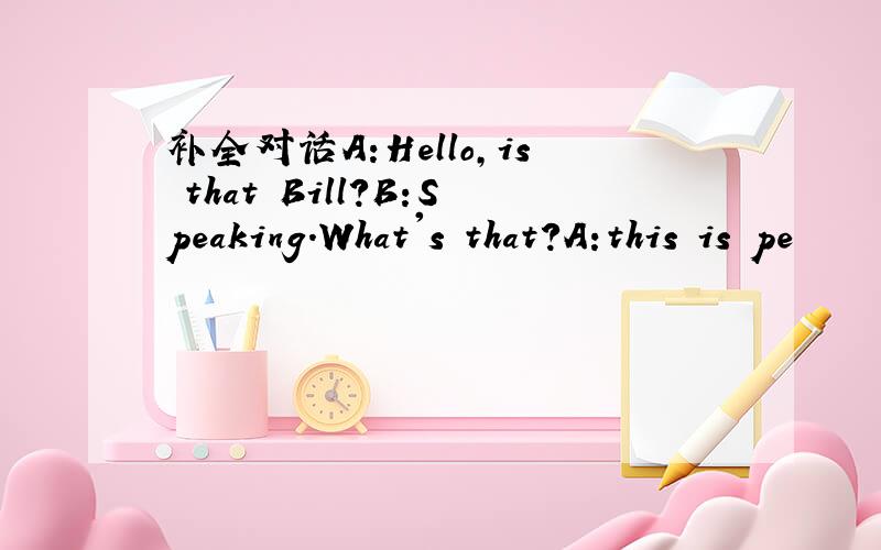 补全对话A:Hello,is that Bill?B:Speaking.What's that?A:this is pe