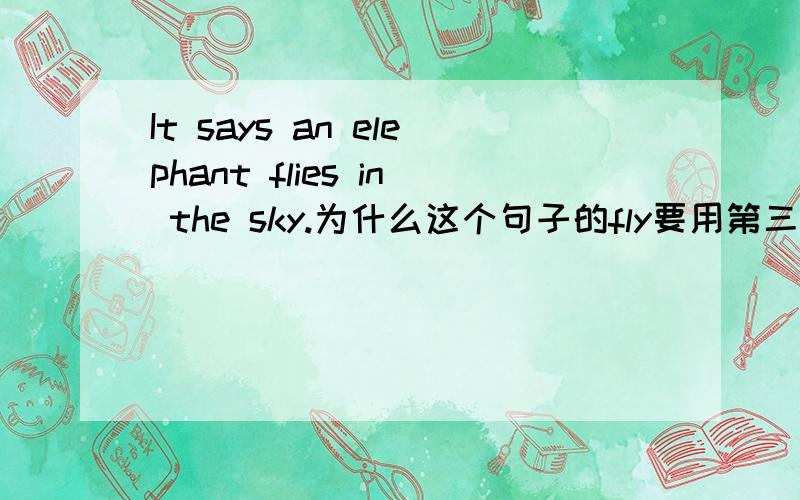 It says an elephant flies in the sky.为什么这个句子的fly要用第三人称单数?宾语不