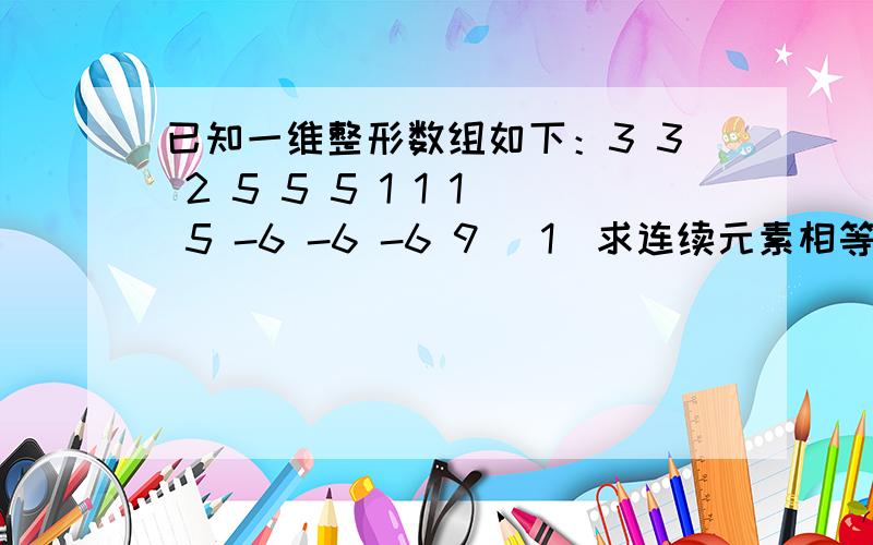 已知一维整形数组如下：3 3 2 5 5 5 1 1 1 5 -6 -6 -6 9 （1）求连续元素相等的个数,如2个3