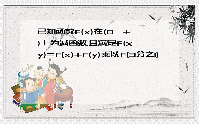 已知函数f(x)在(0,+∞)上为减函数.且满足f(x,y)=f(x)+f(y)乘以f(3分之1)